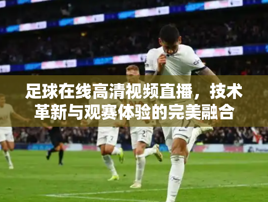 足球在线高清视频直播，技术革新与观赛体验的完美融合