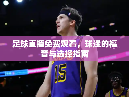 足球直播免费观看，球迷的福音与选择指南