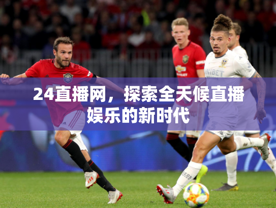 24直播网，探索全天候直播娱乐的新时代