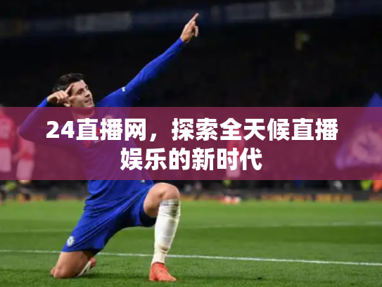 24直播网，探索全天候直播娱乐的新时代