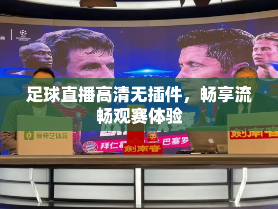 足球直播高清无插件，畅享流畅观赛体验
