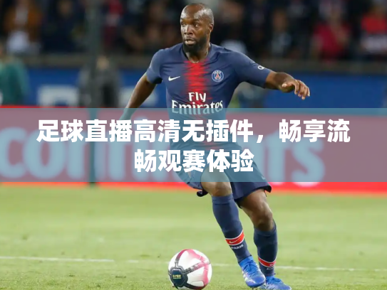足球直播高清无插件，畅享流畅观赛体验