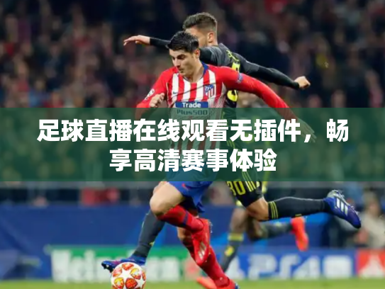 足球直播在线观看无插件，畅享高清赛事体验