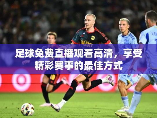 足球免费直播观看高清，享受精彩赛事的最佳方式