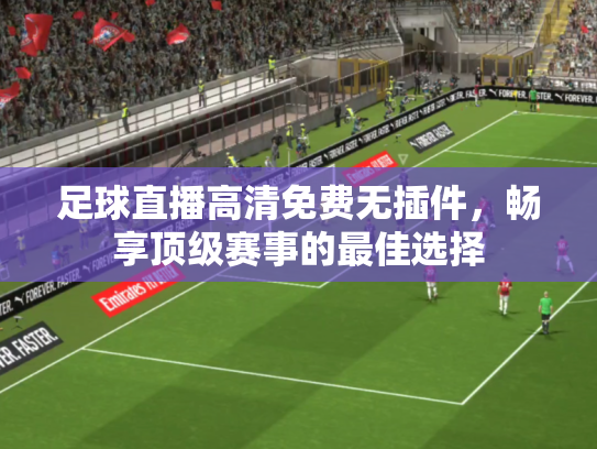 足球直播高清免费无插件，畅享顶级赛事的最佳选择