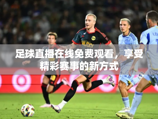 足球直播在线免费观看，享受精彩赛事的新方式