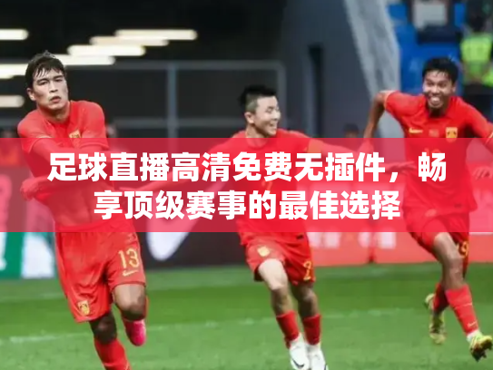 足球直播高清免费无插件，畅享顶级赛事的最佳选择