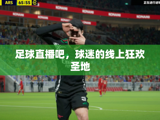 足球直播吧，球迷的线上狂欢圣地