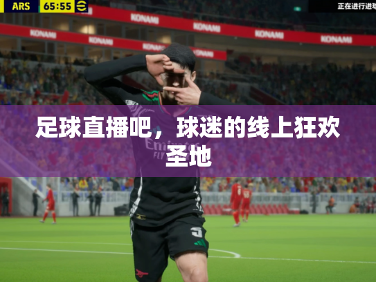 足球直播吧，球迷的线上狂欢圣地