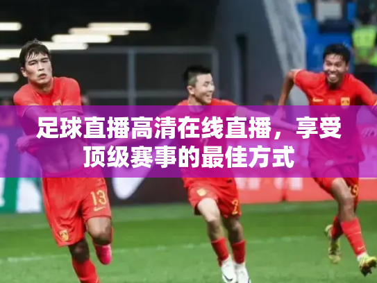 足球直播高清在线直播，享受顶级赛事的最佳方式