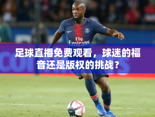 足球直播免费观看，球迷的福音还是版权的挑战？