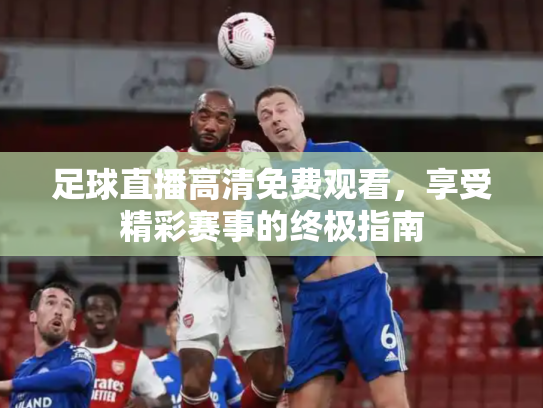 足球直播高清免费观看，享受精彩赛事的终极指南