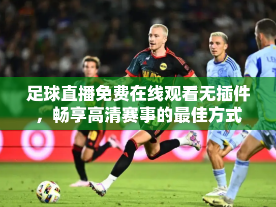 足球直播免费在线观看无插件，畅享高清赛事的最佳方式