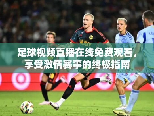 足球视频直播在线免费观看，享受激情赛事的终极指南