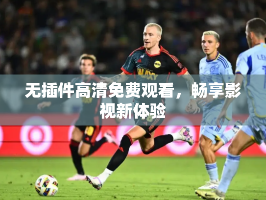 无插件高清免费观看，畅享影视新体验