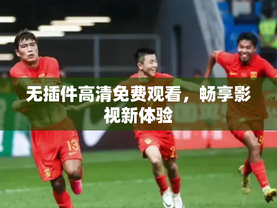 无插件高清免费观看，畅享影视新体验