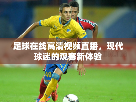 足球在线高清视频直播，现代球迷的观赛新体验