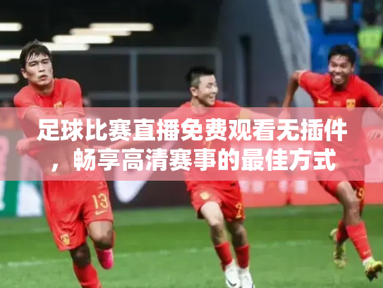 足球比赛直播免费观看无插件，畅享高清赛事的最佳方式