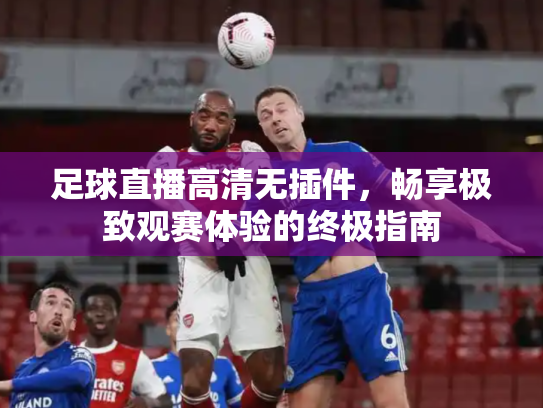 足球直播高清无插件，畅享极致观赛体验的终极指南