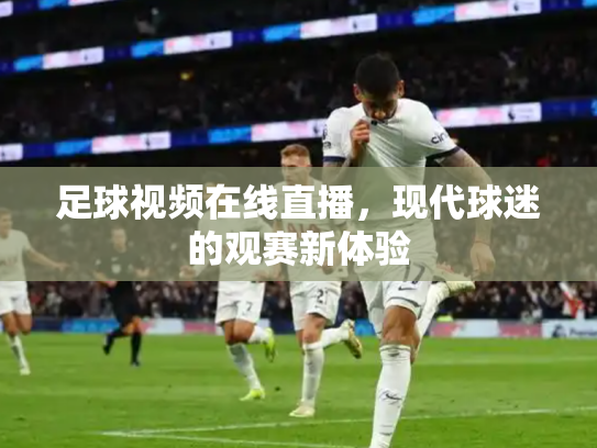 足球视频在线直播，现代球迷的观赛新体验