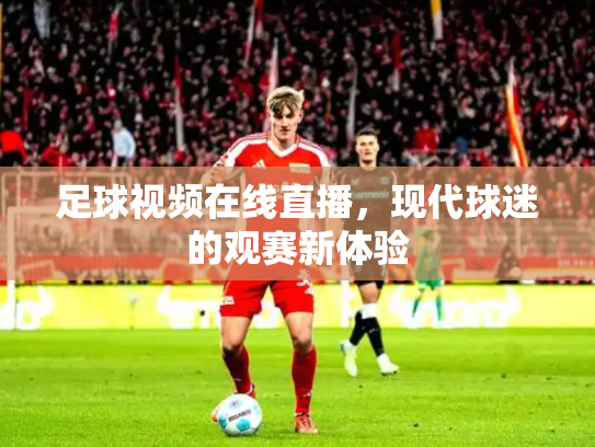 足球视频在线直播，现代球迷的观赛新体验