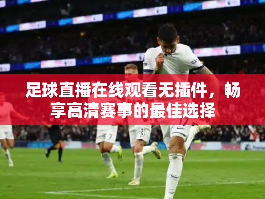 足球直播在线观看无插件，畅享高清赛事的最佳选择