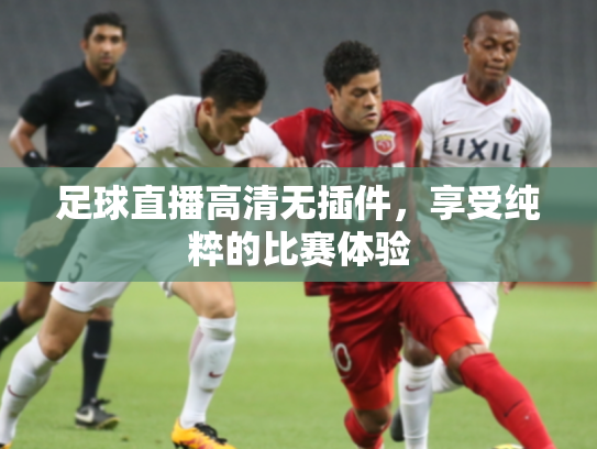 足球直播高清无插件，享受纯粹的比赛体验