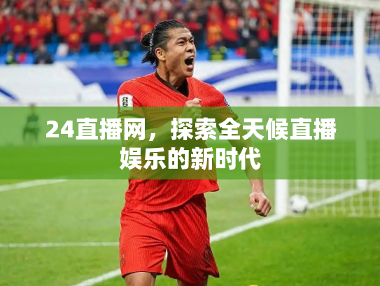 24直播网，探索全天候直播娱乐的新时代
