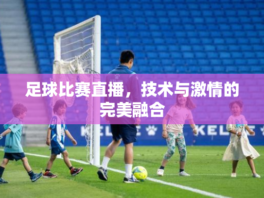 足球比赛直播，技术与激情的完美融合