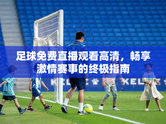 足球免费直播观看高清，畅享激情赛事的终极指南