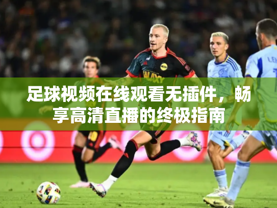 足球视频在线观看无插件，畅享高清直播的终极指南