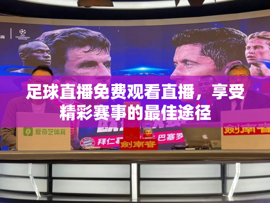足球直播免费观看直播，享受精彩赛事的最佳途径