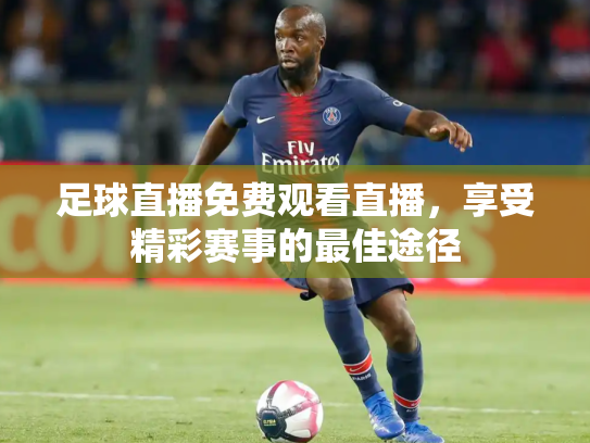 足球直播免费观看直播，享受精彩赛事的最佳途径