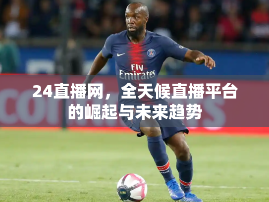 24直播网，全天候直播平台的崛起与未来趋势