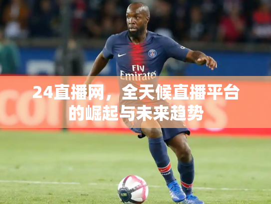 24直播网，全天候直播平台的崛起与未来趋势