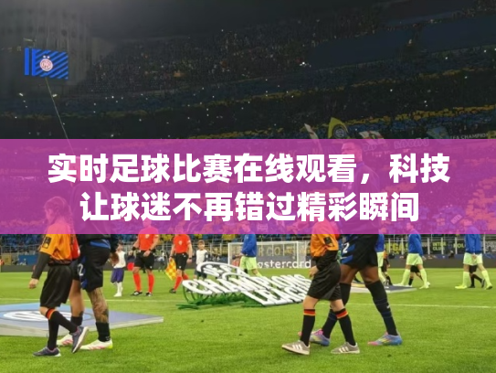 实时足球比赛在线观看，科技让球迷不再错过精彩瞬间