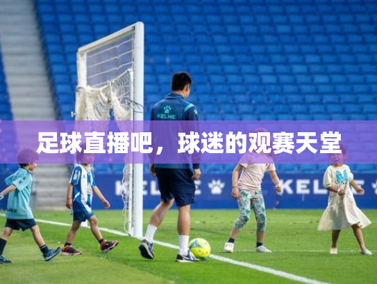 足球直播吧，球迷的观赛天堂