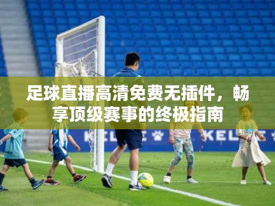 足球直播高清免费无插件，畅享顶级赛事的终极指南