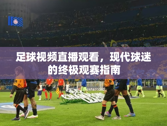 足球视频直播观看，现代球迷的终极观赛指南