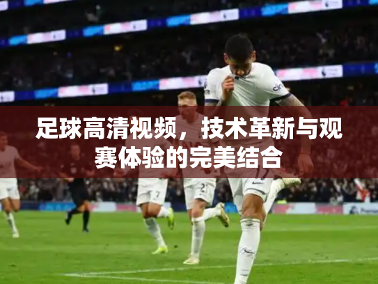 足球高清视频，技术革新与观赛体验的完美结合