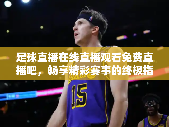足球直播在线直播观看免费直播吧，畅享精彩赛事的终极指南