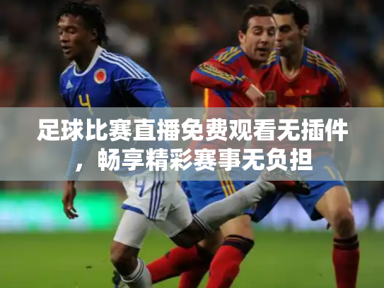 足球比赛直播免费观看无插件，畅享精彩赛事无负担