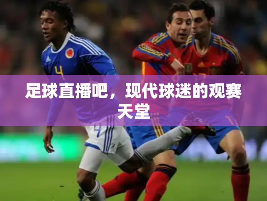 足球直播吧，现代球迷的观赛天堂