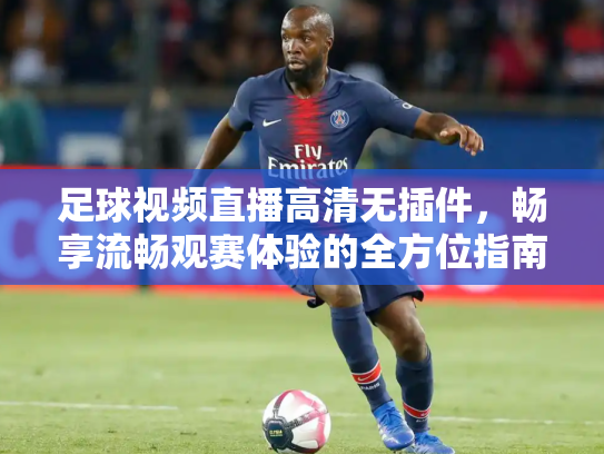 足球视频直播高清无插件，畅享流畅观赛体验的全方位指南