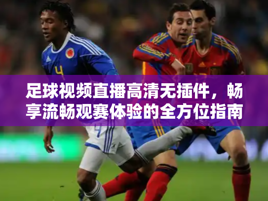 足球视频直播高清无插件，畅享流畅观赛体验的全方位指南