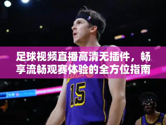 足球视频直播高清无插件，畅享流畅观赛体验的全方位指南