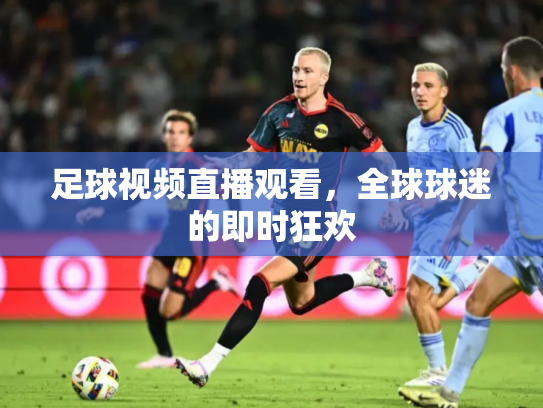 足球视频直播观看，全球球迷的即时狂欢