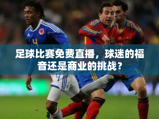 足球比赛免费直播，球迷的福音还是商业的挑战？