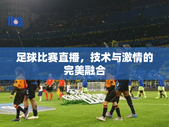 足球比赛直播，技术与激情的完美融合
