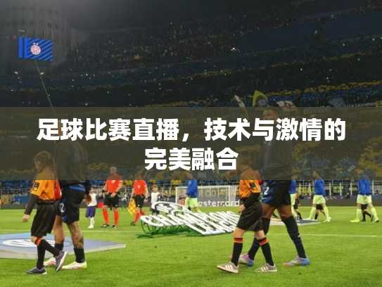 足球比赛直播，技术与激情的完美融合